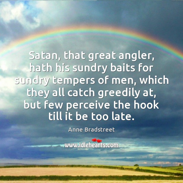 Satan, that great angler, hath his sundry baits for sundry tempers of Anne Bradstreet Picture Quote