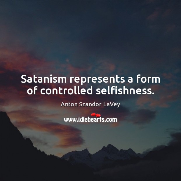 Satanism represents a form of controlled selfishness. Anton Szandor LaVey Picture Quote