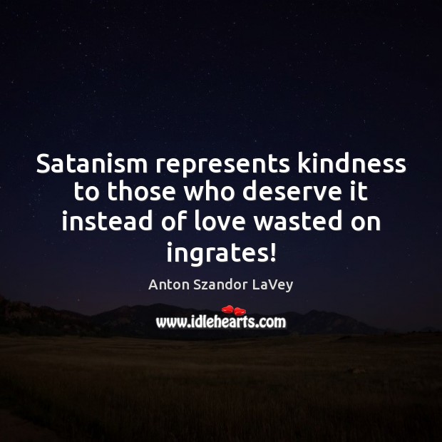 Satanism represents kindness to those who deserve it instead of love wasted on ingrates! Anton Szandor LaVey Picture Quote