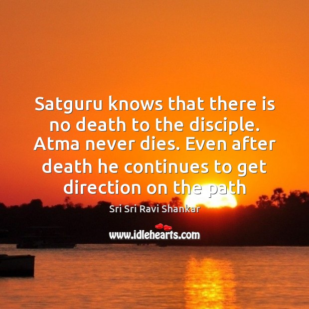 Satguru knows that there is no death to the disciple. Atma never Sri Sri Ravi Shankar Picture Quote