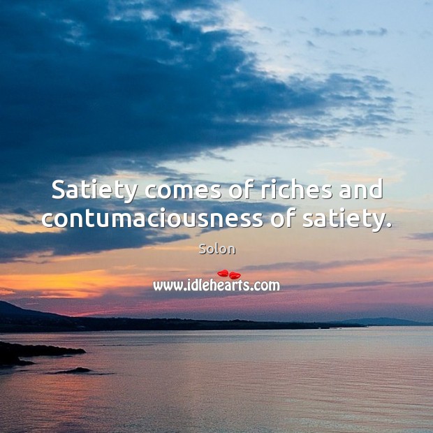 Satiety comes of riches and contumaciousness of satiety. Solon Picture Quote