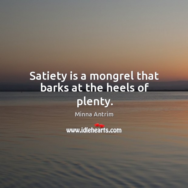 Satiety is a mongrel that barks at the heels of plenty. Minna Antrim Picture Quote