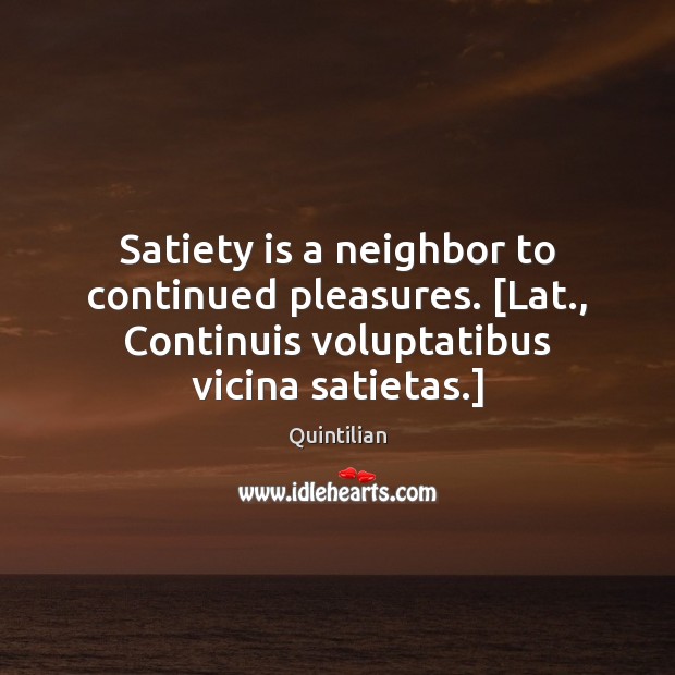Satiety is a neighbor to continued pleasures. [Lat., Continuis voluptatibus vicina satietas.] Quintilian Picture Quote