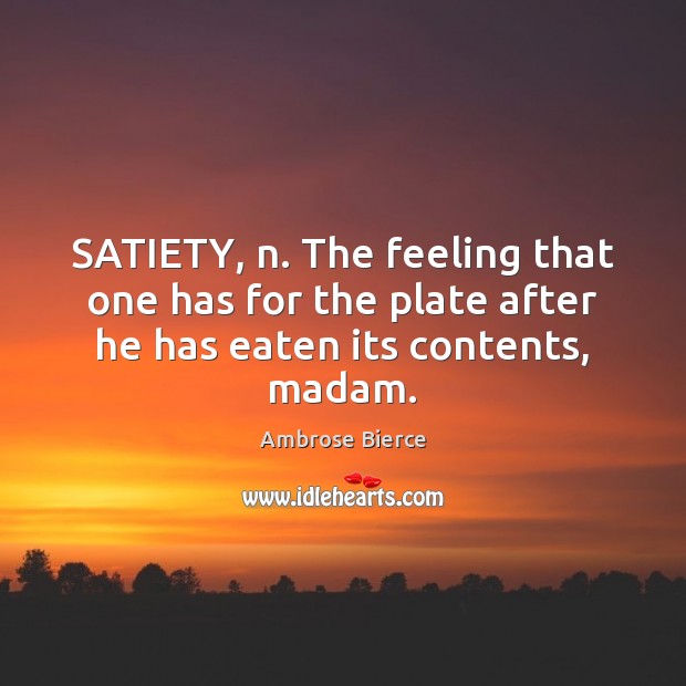 SATIETY, n. The feeling that one has for the plate after he has eaten its contents, madam. Image