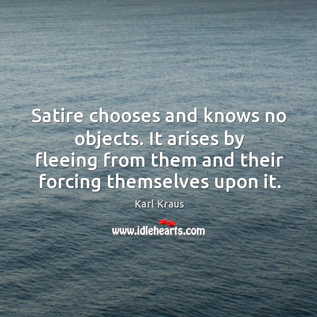 Satire chooses and knows no objects. It arises by fleeing from them Karl Kraus Picture Quote