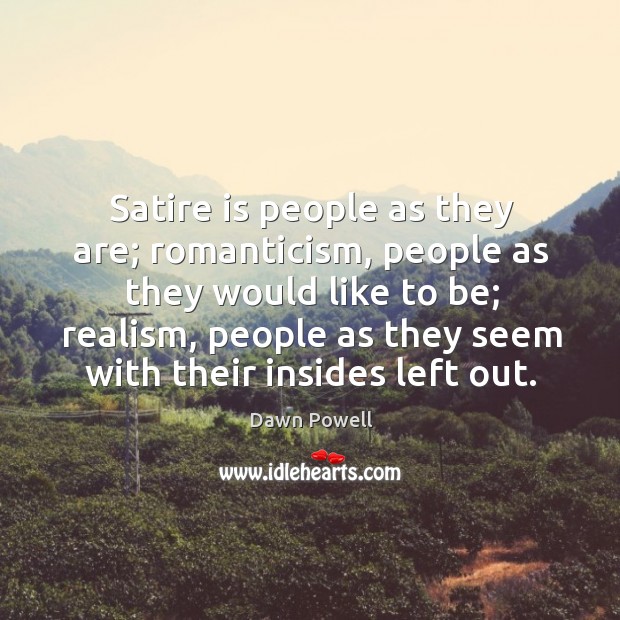 Satire is people as they are; romanticism, people as they would like to be; realism, people as they seem with their insides left out. Dawn Powell Picture Quote