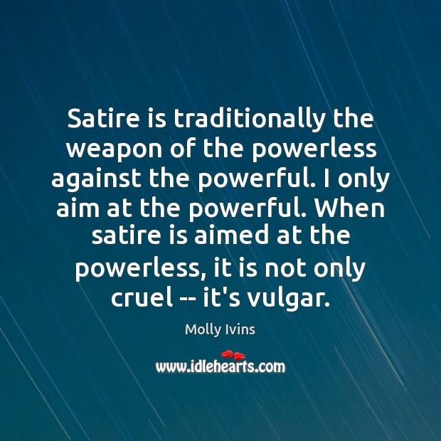 Satire is traditionally the weapon of the powerless against the powerful. I 