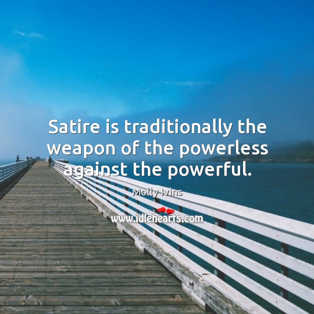 Satire is traditionally the weapon of the powerless against the powerful. Molly Ivins Picture Quote
