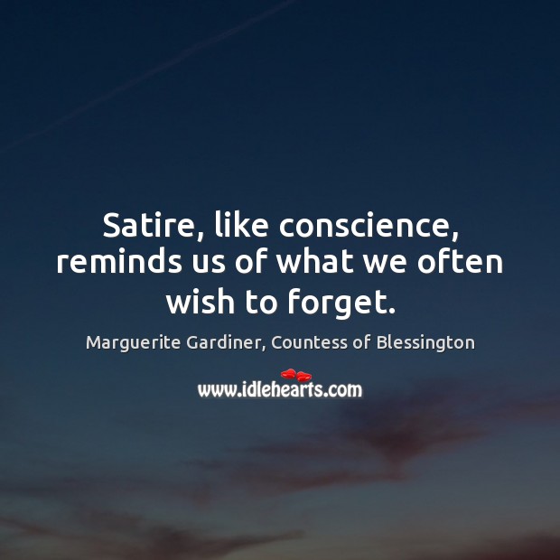 Satire, like conscience, reminds us of what we often wish to forget. Marguerite Gardiner, Countess of Blessington Picture Quote