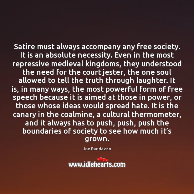 Satire must always accompany any free society. It is an absolute necessity. Joe Randazzo Picture Quote