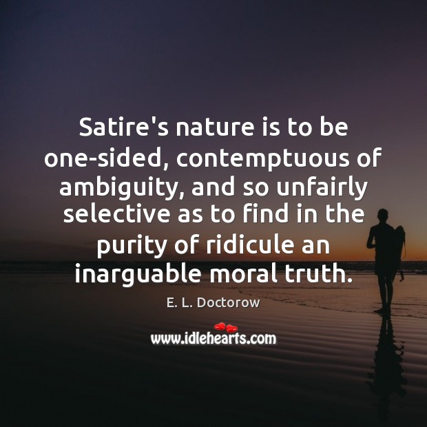Satire’s nature is to be one-sided, contemptuous of ambiguity, and so unfairly E. L. Doctorow Picture Quote