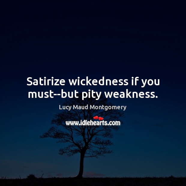 Satirize wickedness if you must–but pity weakness. Lucy Maud Montgomery Picture Quote