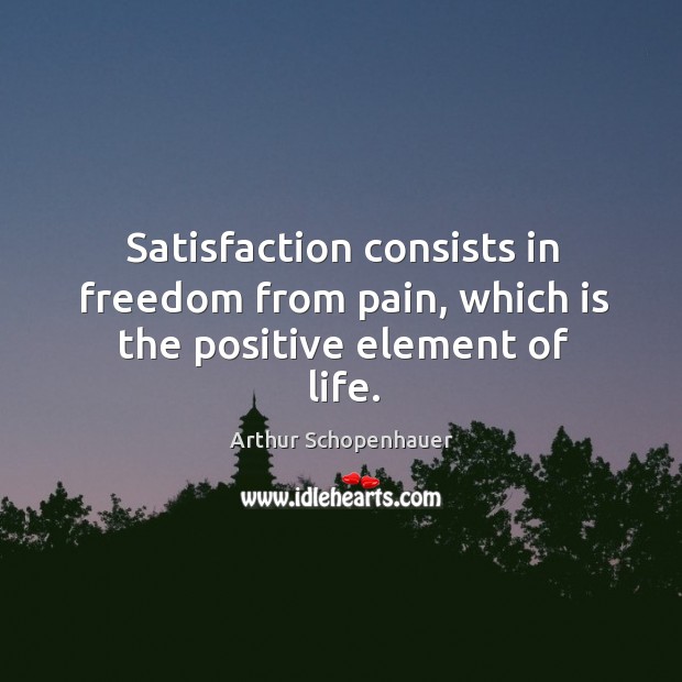 Satisfaction consists in freedom from pain, which is the positive element of life. Image