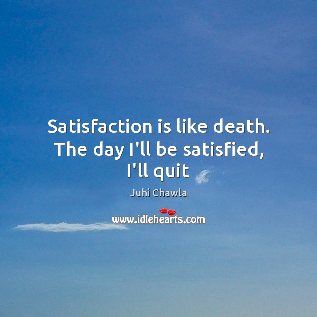 Satisfaction is like death. The day I’ll be satisfied, I’ll quit Juhi Chawla Picture Quote