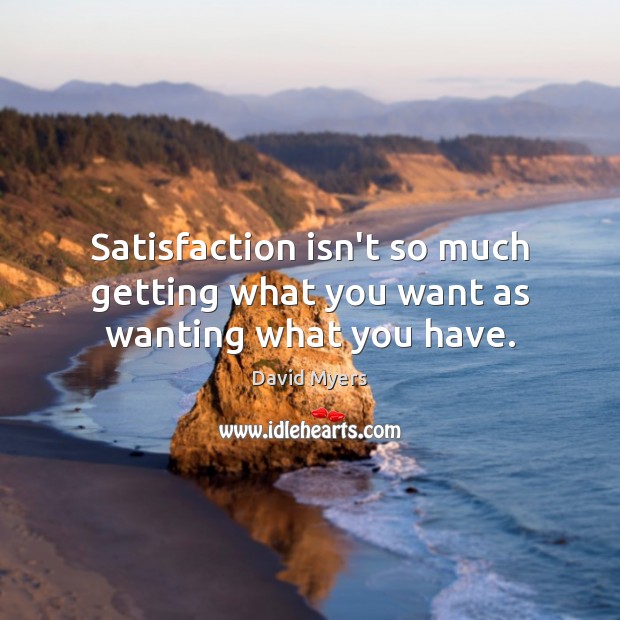 Satisfaction isn’t so much getting what you want as wanting what you have. David Myers Picture Quote