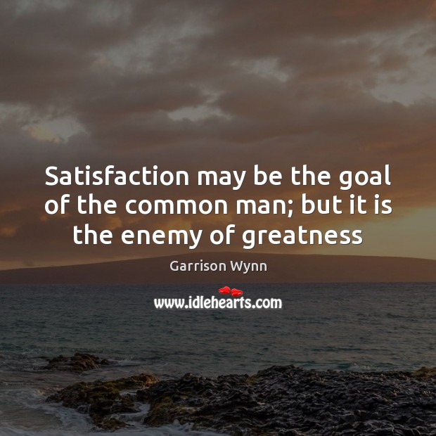 Satisfaction may be the goal of the common man; but it is the enemy of greatness Garrison Wynn Picture Quote