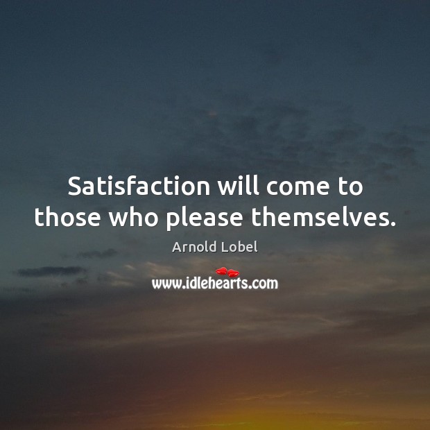 Satisfaction will come to those who please themselves. Arnold Lobel Picture Quote