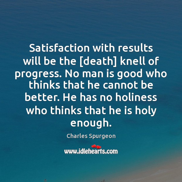Satisfaction with results will be the [death] knell of progress. No man Charles Spurgeon Picture Quote