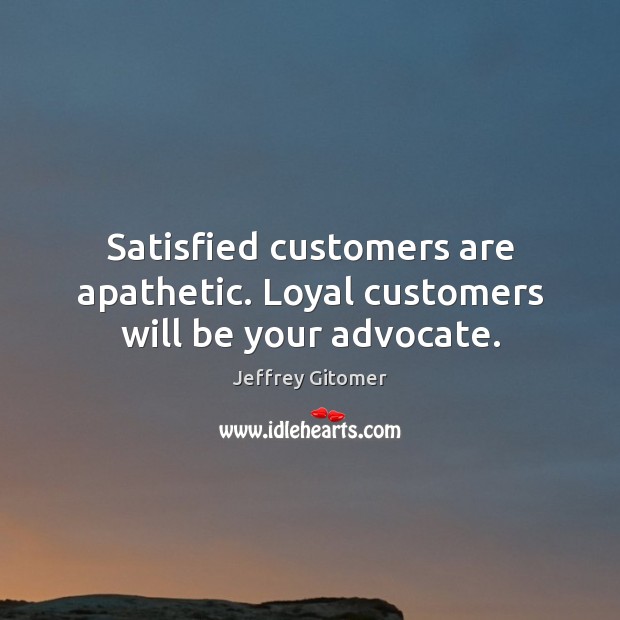 Satisfied customers are apathetic. Loyal customers will be your advocate. Jeffrey Gitomer Picture Quote