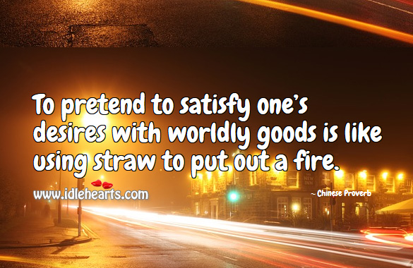 To pretend to satisfy one’s desires with worldly goods is like using straw to put out a fire. Chinese Proverbs Image