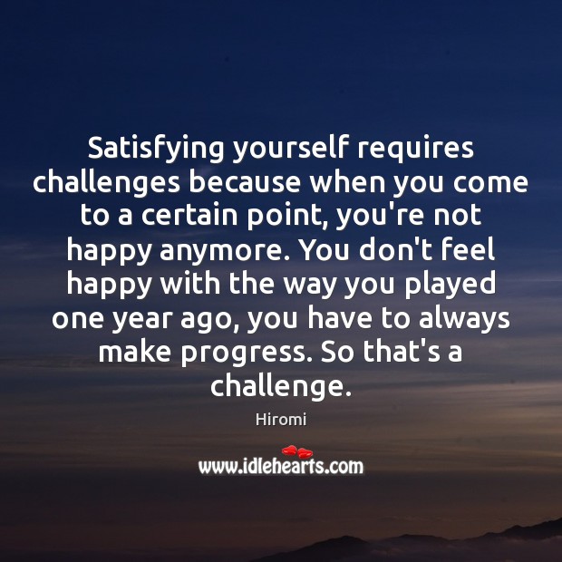 Satisfying yourself requires challenges because when you come to a certain point, Hiromi Picture Quote