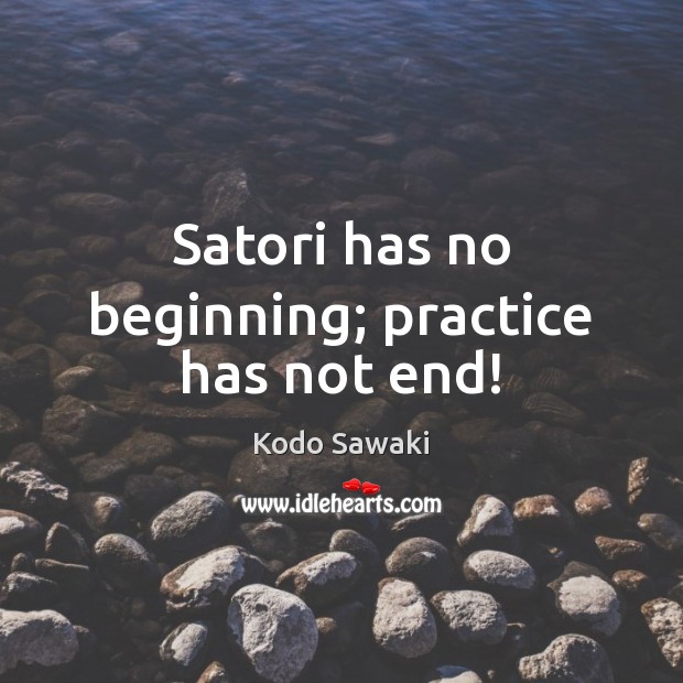 Satori has no beginning; practice has not end! Kodo Sawaki Picture Quote