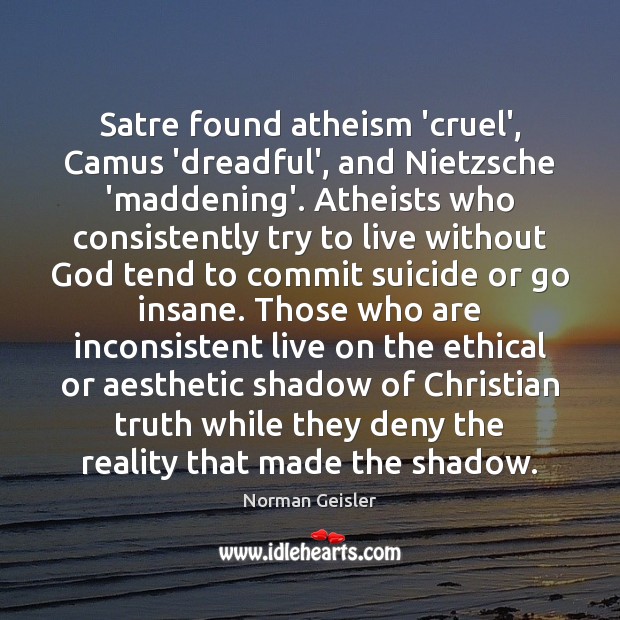 Satre found atheism ‘cruel’, Camus ‘dreadful’, and Nietzsche ‘maddening’. Atheists who consistently Norman Geisler Picture Quote