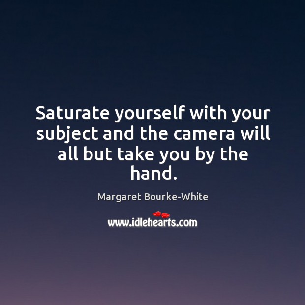Saturate yourself with your subject and the camera will all but take you by the hand. Margaret Bourke-White Picture Quote