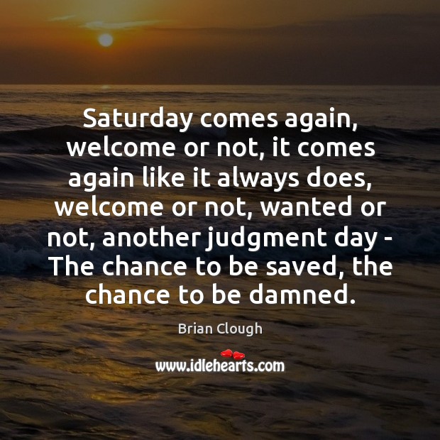 Saturday comes again, welcome or not, it comes again like it always Brian Clough Picture Quote
