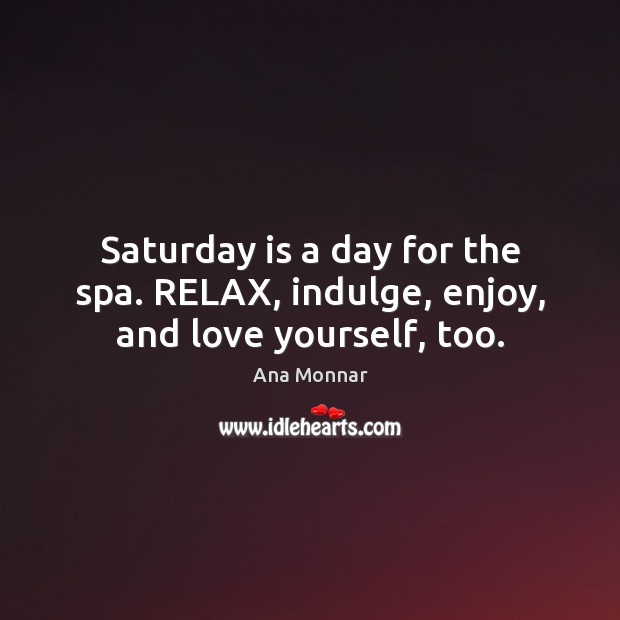Saturday is a day for the spa. RELAX, indulge, enjoy, and love yourself, too. Ana Monnar Picture Quote