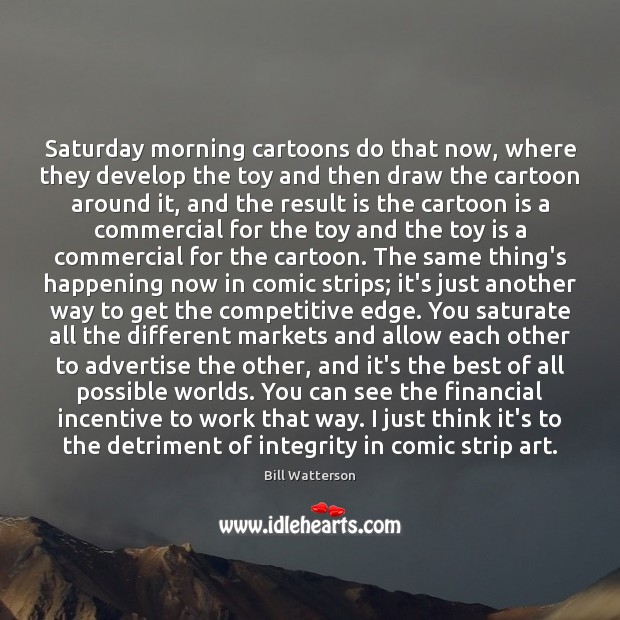 Saturday morning cartoons do that now, where they develop the toy and Bill Watterson Picture Quote