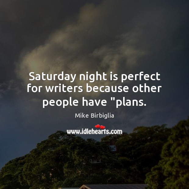 Saturday night is perfect for writers because other people have “plans. Mike Birbiglia Picture Quote
