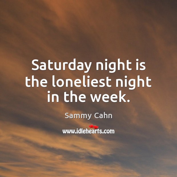 Saturday night is the loneliest night in the week. Sammy Cahn Picture Quote