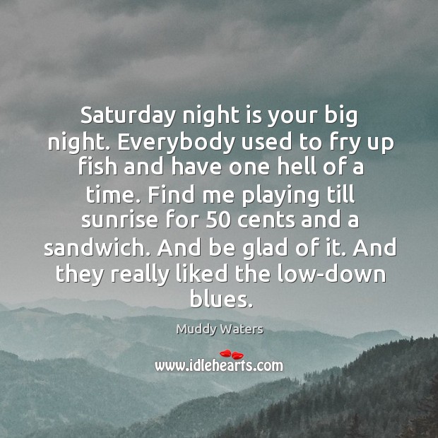 Saturday night is your big night. Everybody used to fry up fish and have one hell of a time. Image