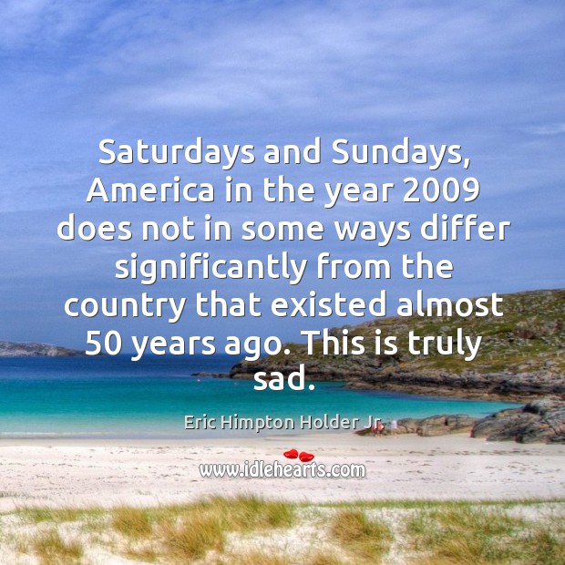 Saturdays and sundays, america in the year 2009 does not in some ways differ significantly from the Eric Himpton Holder Jr. Picture Quote