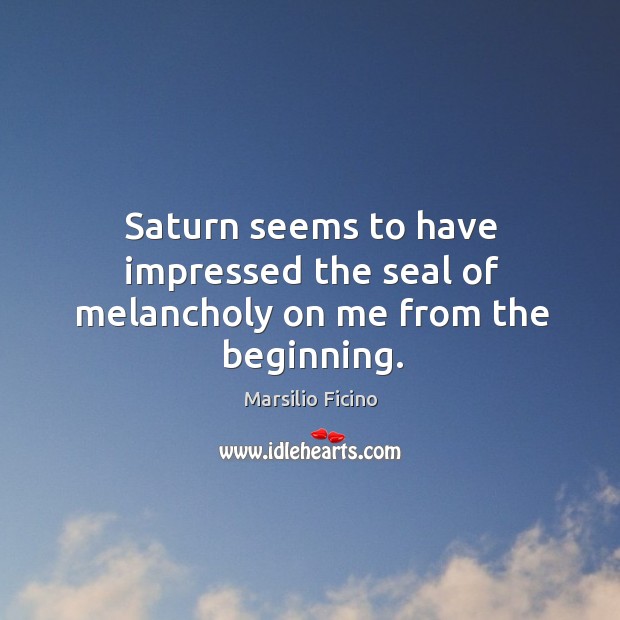Saturn seems to have impressed the seal of melancholy on me from the beginning. Marsilio Ficino Picture Quote