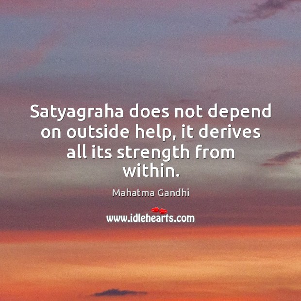 Satyagraha does not depend on outside help, it derives all its strength from within. 