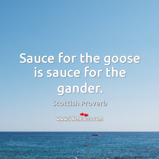 Sauce for the goose is sauce for the gander. Scottish Proverbs Image