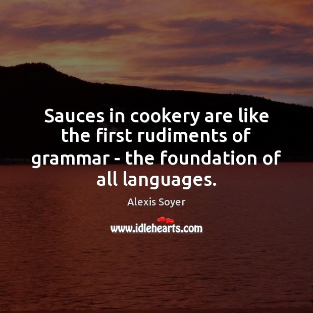 Sauces in cookery are like the first rudiments of grammar – the Alexis Soyer Picture Quote