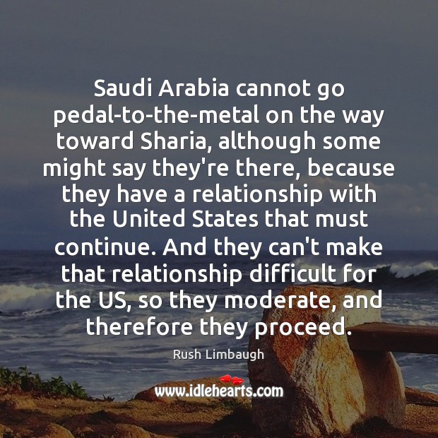 Saudi Arabia cannot go pedal-to-the-metal on the way toward Sharia, although some Rush Limbaugh Picture Quote