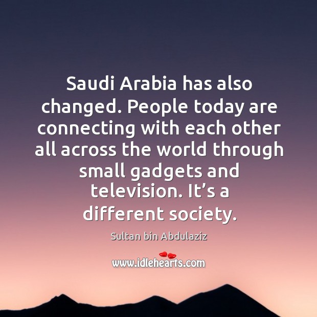 Saudi arabia has also changed. People today are connecting with each other all across the Sultan bin Abdulaziz Picture Quote