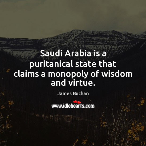 Saudi Arabia is a puritanical state that claims a monopoly of wisdom and virtue. James Buchan Picture Quote