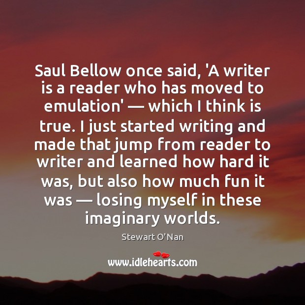 Saul Bellow once said, ‘A writer is a reader who has moved Stewart O’Nan Picture Quote