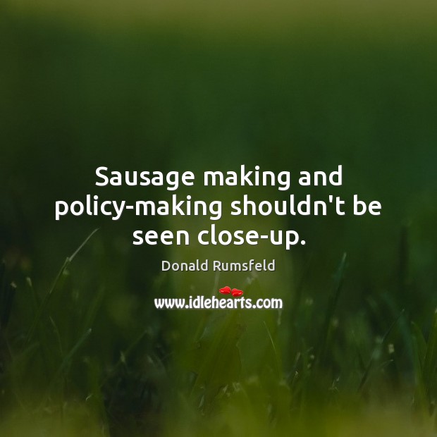 Sausage making and policy-making shouldn’t be seen close-up. Donald Rumsfeld Picture Quote