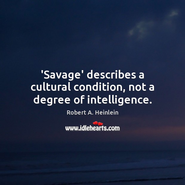 ‘Savage’ describes a cultural condition, not a degree of intelligence. Robert A. Heinlein Picture Quote