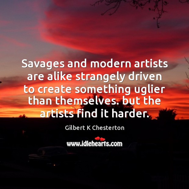 Savages and modern artists are alike strangely driven to create something uglier Gilbert K Chesterton Picture Quote