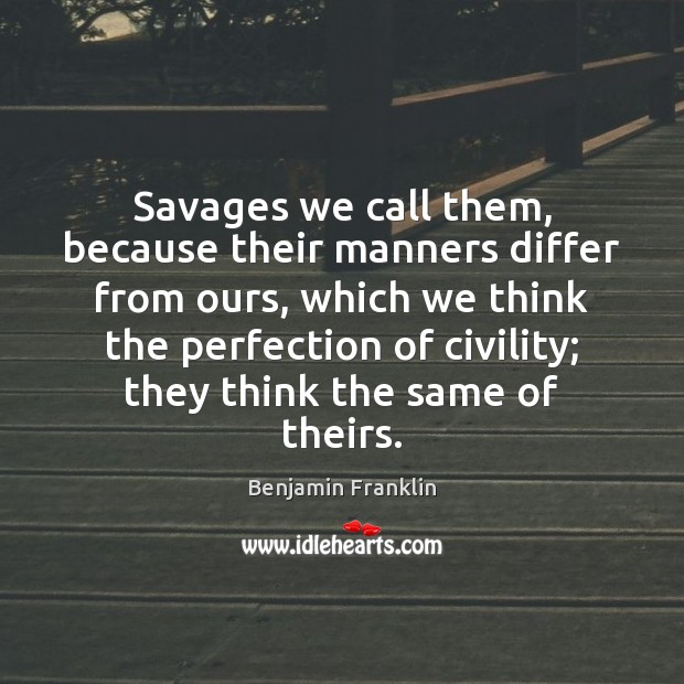 Savages we call them, because their manners differ from ours, which we 