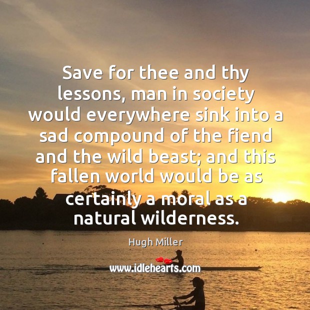 Save for thee and thy lessons, man in society would everywhere sink into a sad compound of the fiend and the wild beast; Hugh Miller Picture Quote
