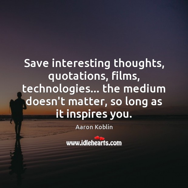 Save interesting thoughts, quotations, films, technologies… the medium doesn’t matter, so long Aaron Koblin Picture Quote