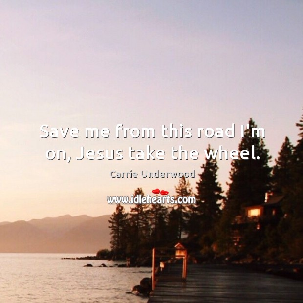 Save me from this road I’m on, Jesus take the wheel. Carrie Underwood Picture Quote